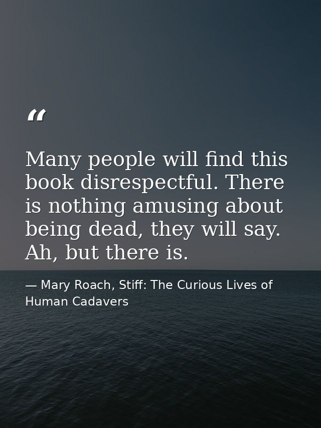 Many people will find this book disrespectful. There is nothing amusing about being dead, they will say. Ah, but there i — Mary Roach, Stiff: The Curious Lives of Human Cadavers