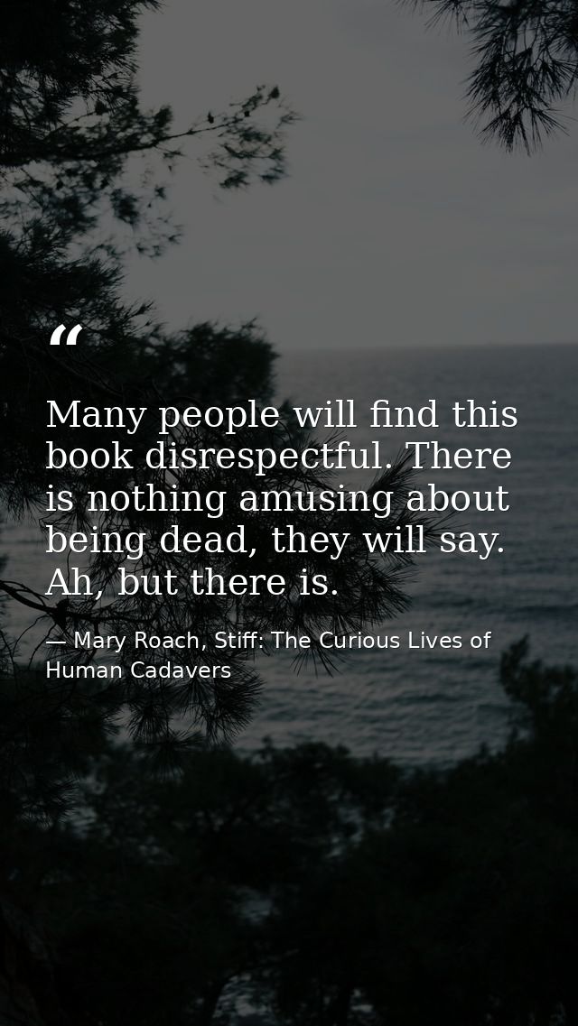 Many people will find this book disrespectful. There is nothing amusing about being dead, they will say. Ah, but there i — Mary Roach, Stiff: The Curious Lives of Human Cadavers