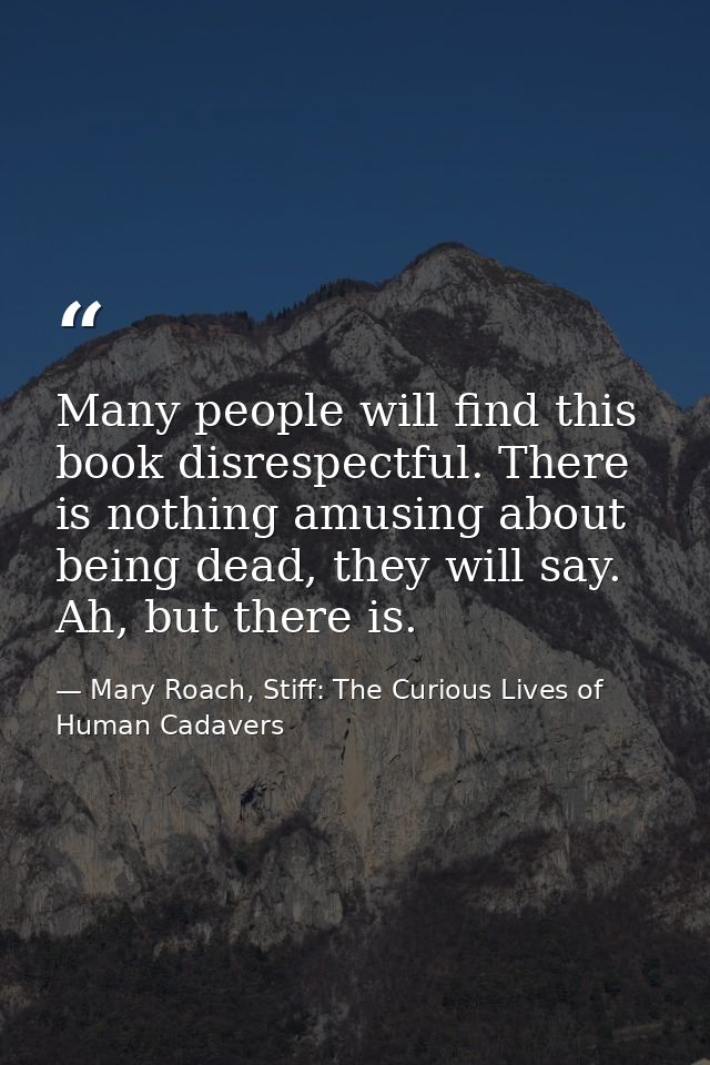Many people will find this book disrespectful. There is nothing amusing about being dead, they will say. Ah, but there i — Mary Roach, Stiff: The Curious Lives of Human Cadavers