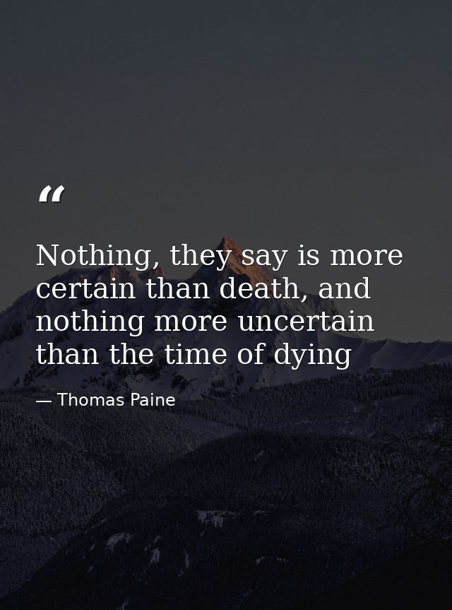 Nothing, they say is more certain than death, and nothing more uncertain than the time of dying — Thomas Paine