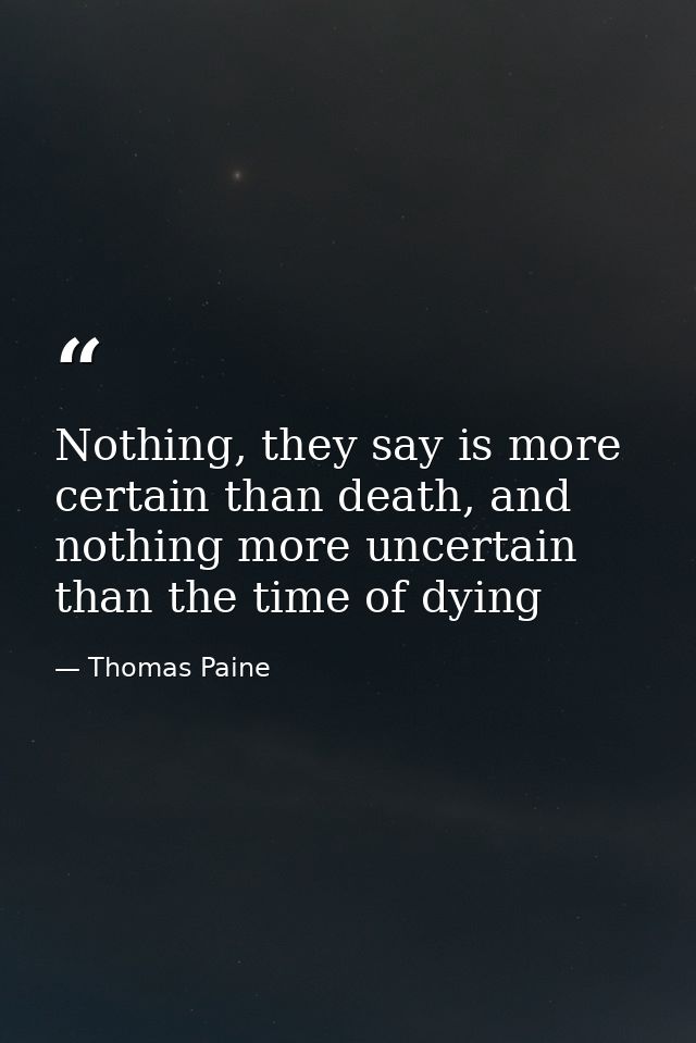 Nothing, they say is more certain than death, and nothing more uncertain than the time of dying — Thomas Paine