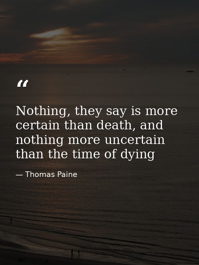 Nothing, they say is more certain than death, and nothing more uncertain than the time of dying — Thomas Paine
