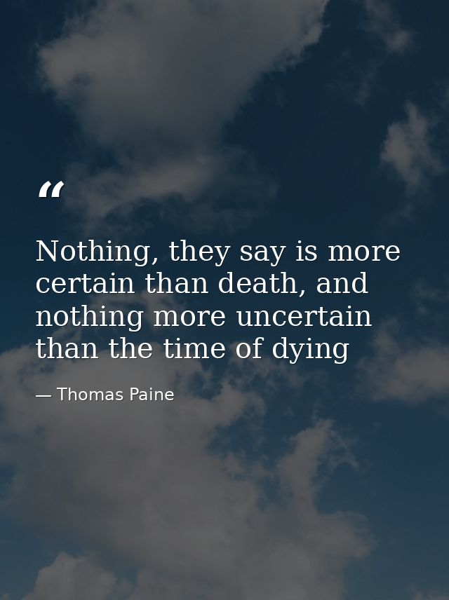 Nothing, they say is more certain than death, and nothing more uncertain than the time of dying — Thomas Paine