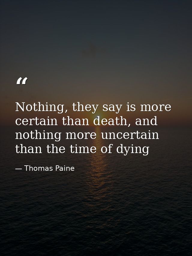 Nothing, they say is more certain than death, and nothing more uncertain than the time of dying — Thomas Paine