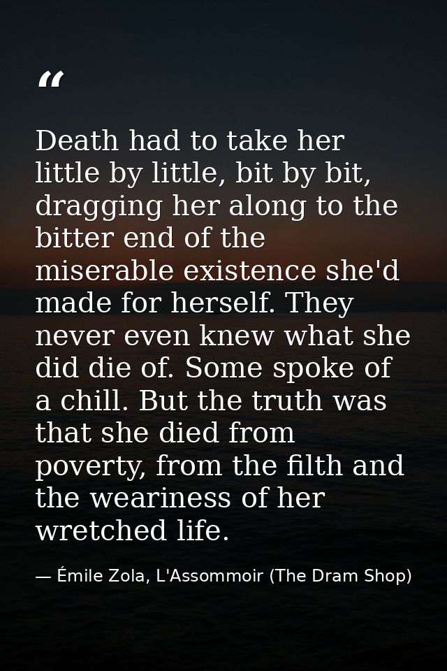 Death had to take her little by little, bit by bit, dragging her along to the bitter end of the miserable existence she' — Émile Zola, L'Assommoir (The Dram Shop)