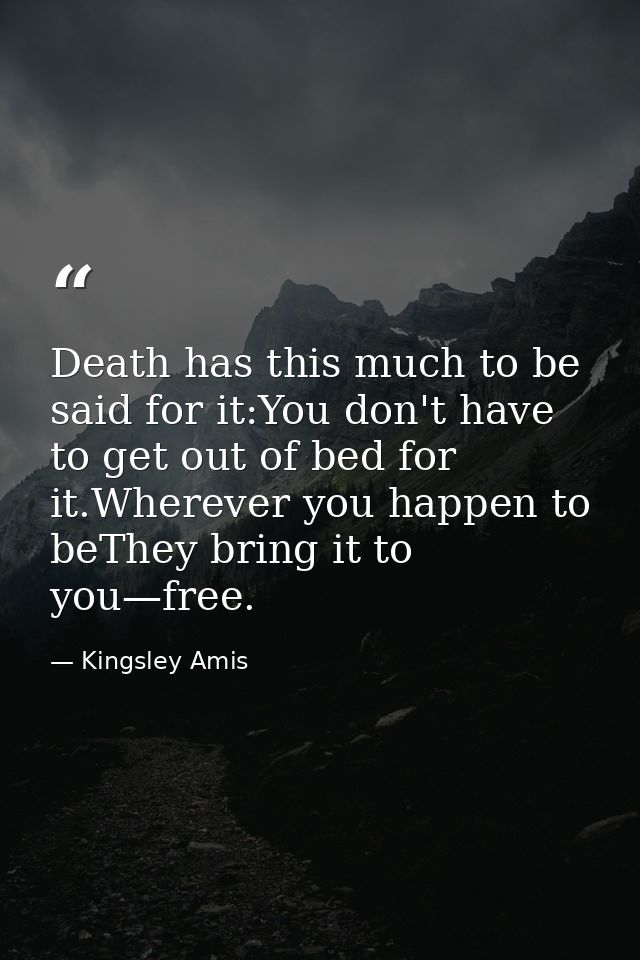Death has this much to be said for it:You don't have to get out of bed for it.Wherever you happen to beThey bring it to  — Kingsley Amis