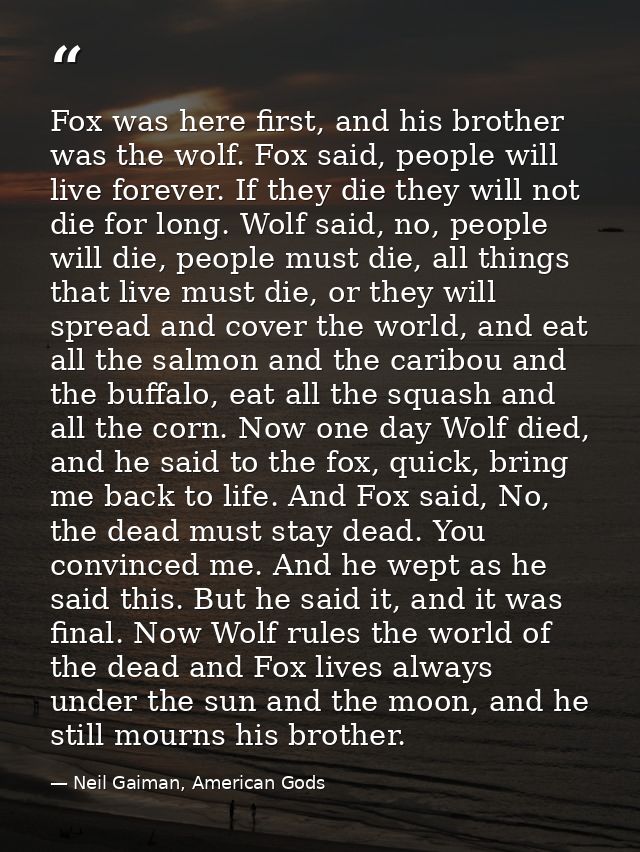 Fox was here first, and his brother was the wolf. Fox said, people will live forever. If they die they will not die for  — Neil Gaiman, American Gods
