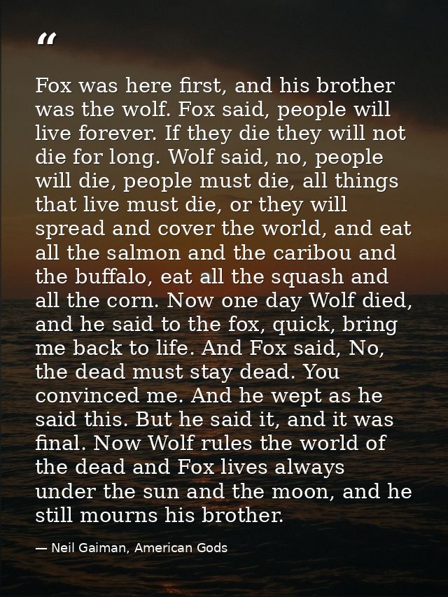 Fox was here first, and his brother was the wolf. Fox said, people will live forever. If they die they will not die for  — Neil Gaiman, American Gods