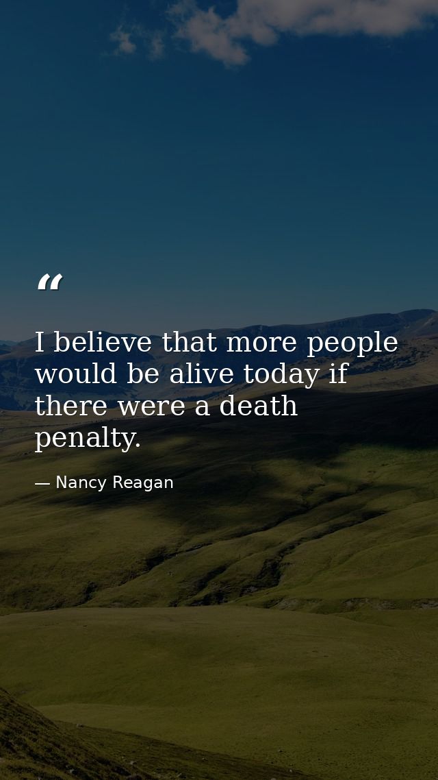 I believe that more people would be alive today if there were a death penalty. — Nancy Reagan