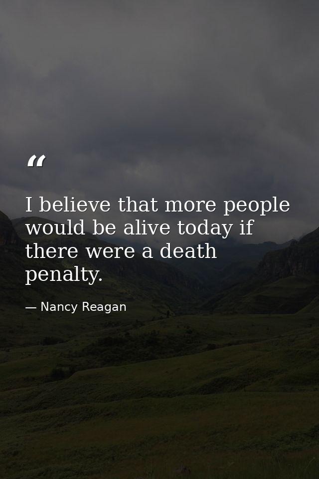 I believe that more people would be alive today if there were a death penalty. — Nancy Reagan