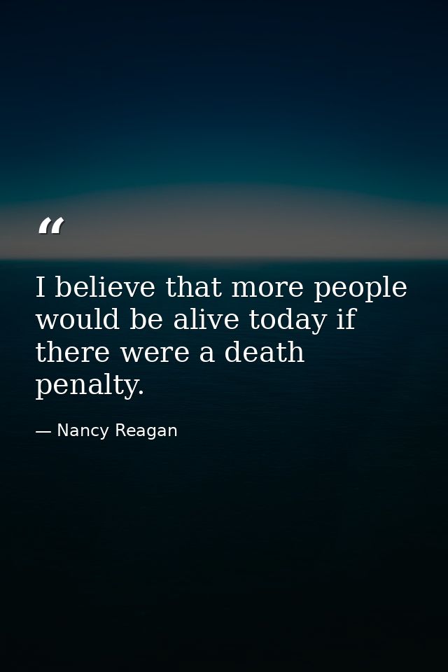 I believe that more people would be alive today if there were a death penalty. — Nancy Reagan