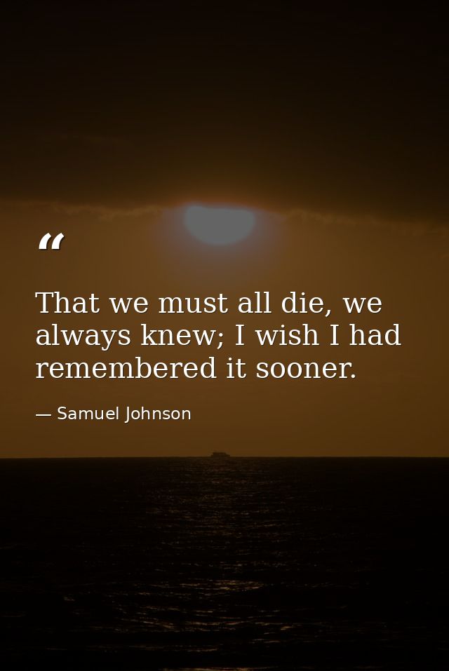 That we must all die, we always knew; I wish I had remembered it sooner. — Samuel Johnson