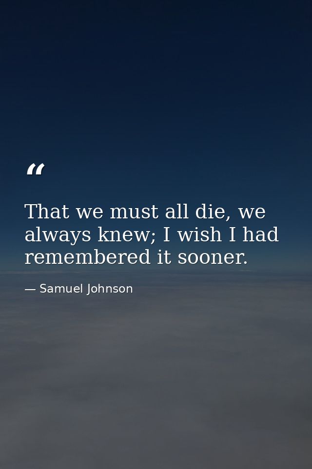 That we must all die, we always knew; I wish I had remembered it sooner. — Samuel Johnson