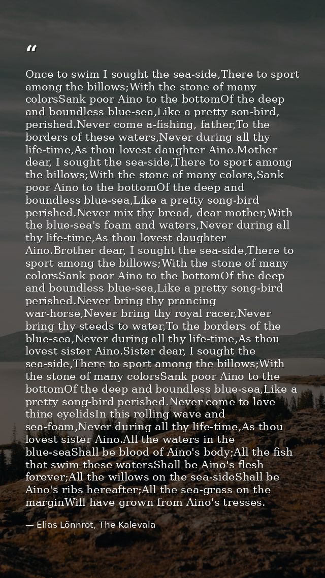 Once to swim I sought the sea-side,There to sport among the billows;With the stone of many colorsSank poor Aino to the b — Elias Lönnrot, The Kalevala
