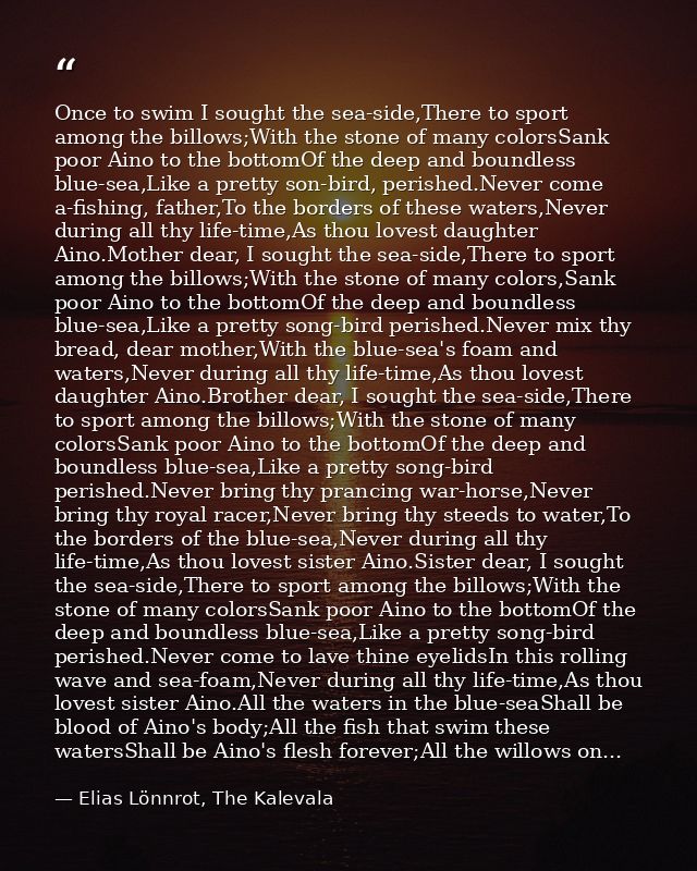 Once to swim I sought the sea-side,There to sport among the billows;With the stone of many colorsSank poor Aino to the b — Elias Lönnrot, The Kalevala