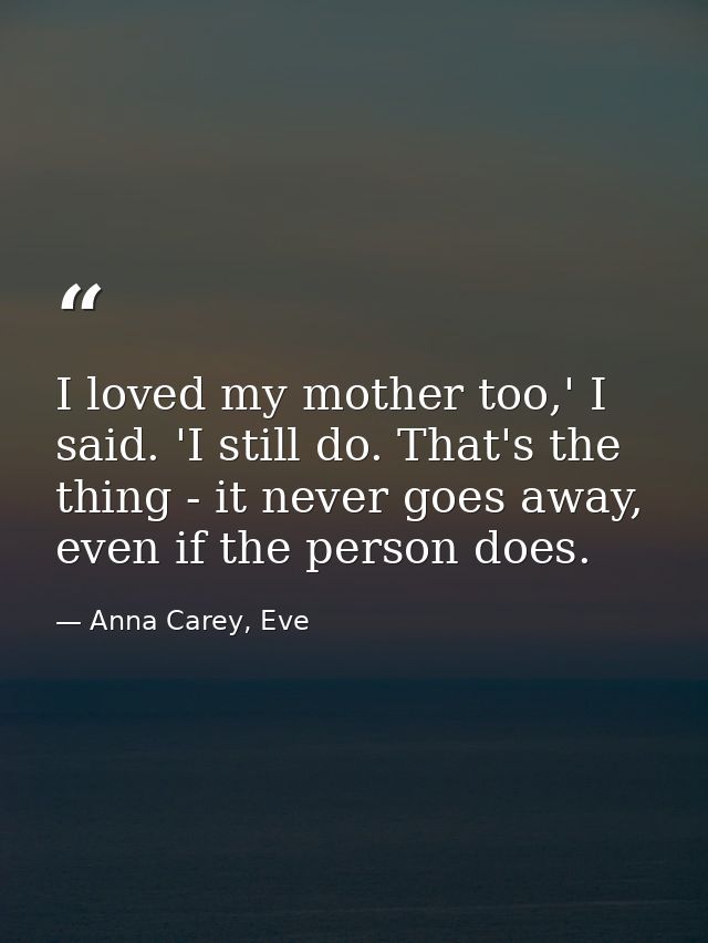 I loved my mother too,' I said. 'I still do. That's the thing - it never goes away, even if the person does. — Anna Carey, Eve