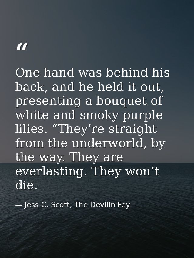 One hand was behind his back, and he held it out, presenting a bouquet of white and smoky purple lilies. “They’re straig — Jess C. Scott, The Devilin Fey
