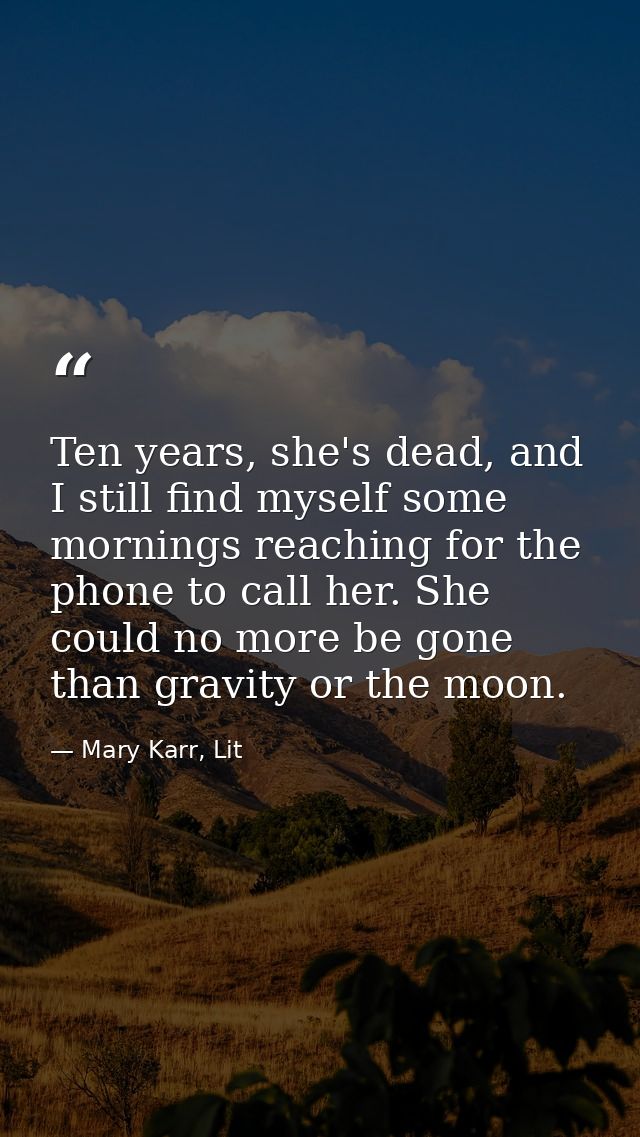 Ten years, she's dead, and I still find myself some mornings reaching for the phone to call her. She could no more be go — Mary Karr, Lit
