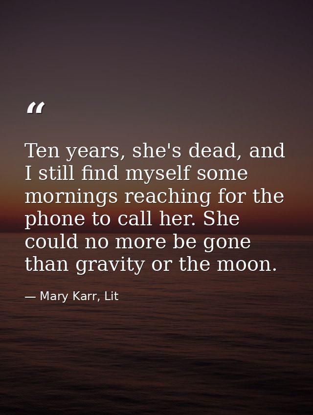 Ten years, she's dead, and I still find myself some mornings reaching for the phone to call her. She could no more be go — Mary Karr, Lit