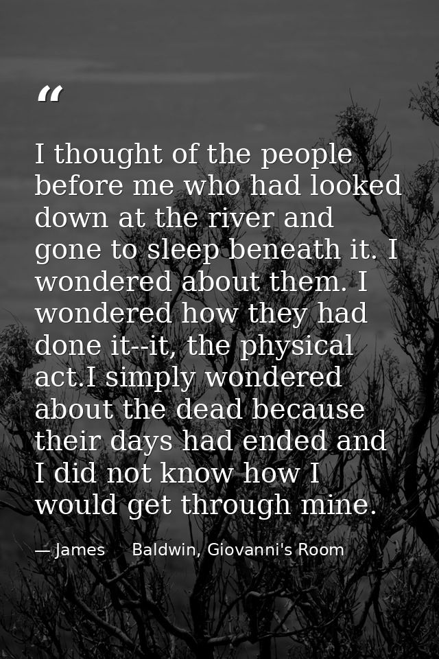 I thought of the people before me who had looked down at the river and gone to sleep beneath it. I wondered about them.  — James     Baldwin, Giovanni's Room
