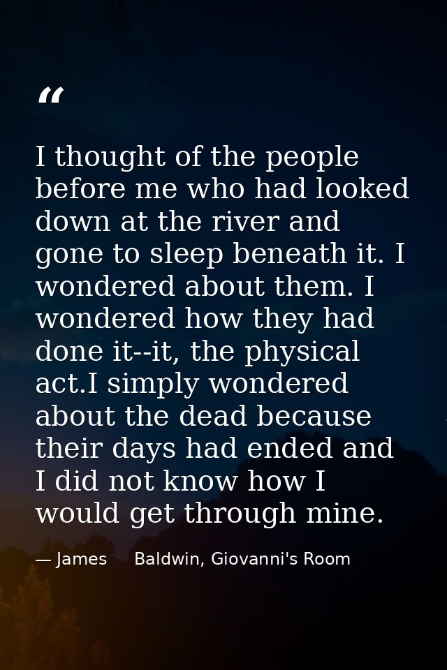 I thought of the people before me who had looked down at the river and gone to sleep beneath it. I wondered about them.  — James     Baldwin, Giovanni's Room