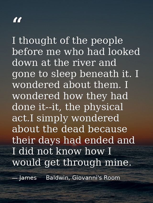 I thought of the people before me who had looked down at the river and gone to sleep beneath it. I wondered about them.  — James     Baldwin, Giovanni's Room