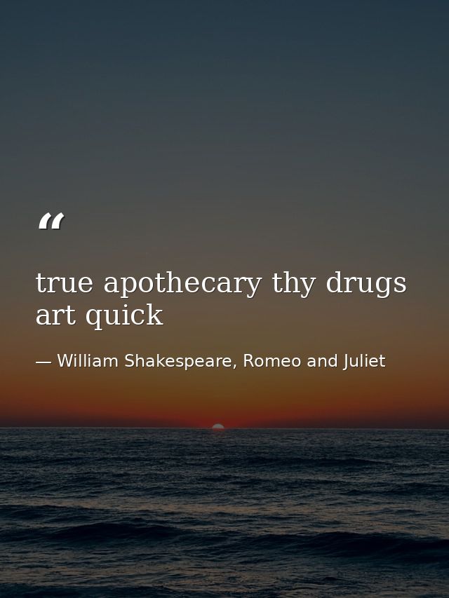 true apothecary thy drugs art quick — William Shakespeare, Romeo and Juliet