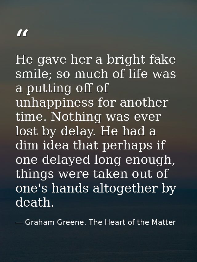 He gave her a bright fake smile; so much of life was a putting off of unhappiness for another time. Nothing was ever los — Graham Greene, The Heart of the Matter