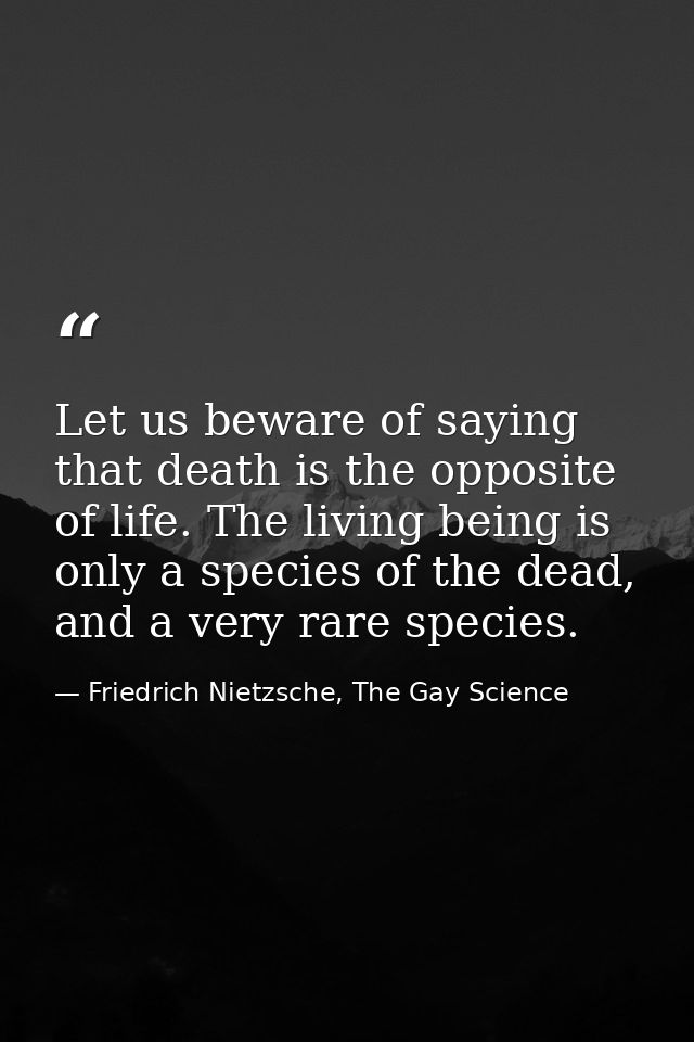 Let us beware of saying that death is the opposite of life. The living being is only a species of the dead, and a very r — Friedrich Nietzsche, The Gay Science