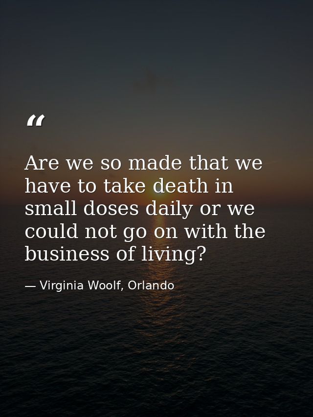 Are we so made that we have to take death in small doses daily or we could not go on with the business of living? — Virginia Woolf, Orlando