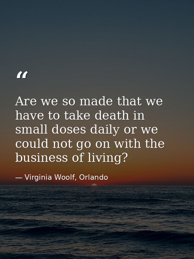 Are we so made that we have to take death in small doses daily or we could not go on with the business of living? — Virginia Woolf, Orlando
