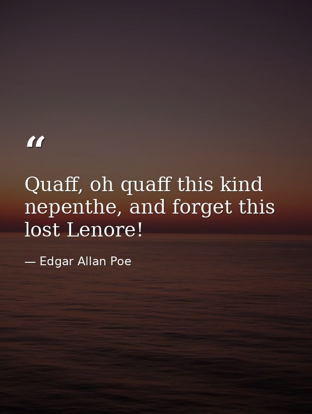 Quaff, oh quaff this kind nepenthe, and forget this lost Lenore! — Edgar Allan Poe