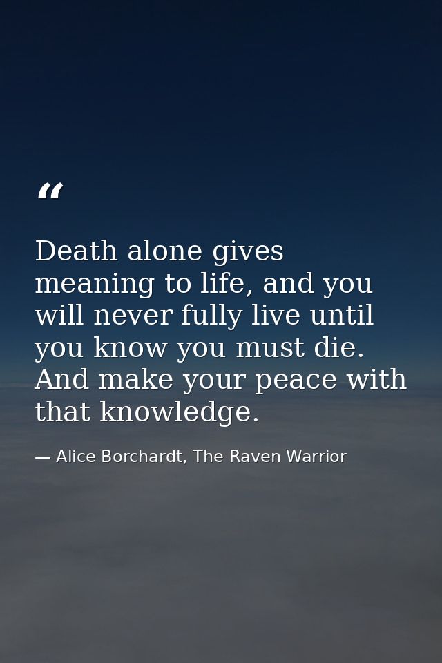 Death alone gives meaning to life, and you will never fully live until you know you must die. And make your peace with t — Alice Borchardt, The Raven Warrior