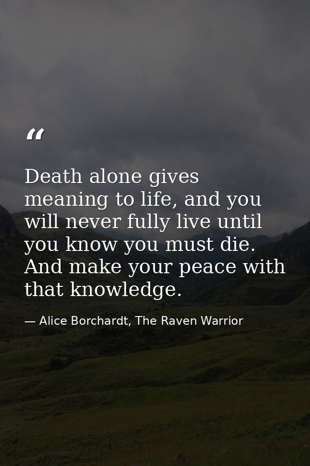 Death alone gives meaning to life, and you will never fully live until you know you must die. And make your peace with t — Alice Borchardt, The Raven Warrior