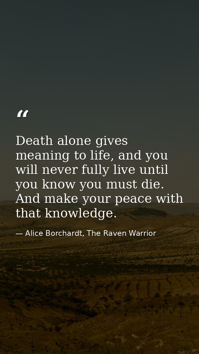 Death alone gives meaning to life, and you will never fully live until you know you must die. And make your peace with t — Alice Borchardt, The Raven Warrior