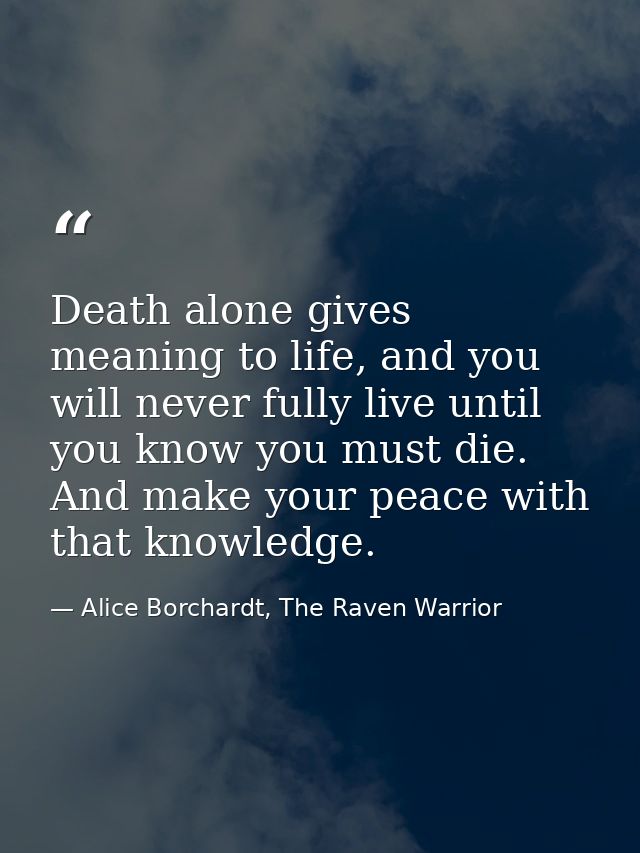 Death alone gives meaning to life, and you will never fully live until you know you must die. And make your peace with t — Alice Borchardt, The Raven Warrior