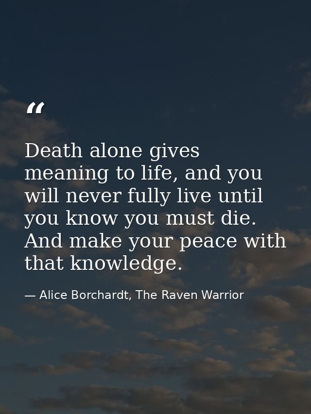 Death alone gives meaning to life, and you will never fully live until you know you must die. And make your peace with t — Alice Borchardt, The Raven Warrior