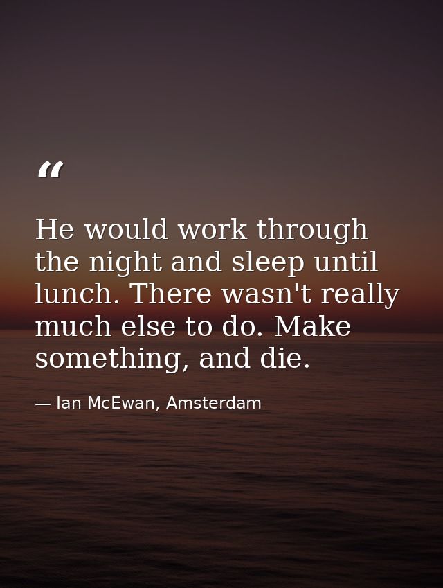 He would work through the night and sleep until lunch. There wasn't really much else to do. Make something, and die. — Ian McEwan, Amsterdam