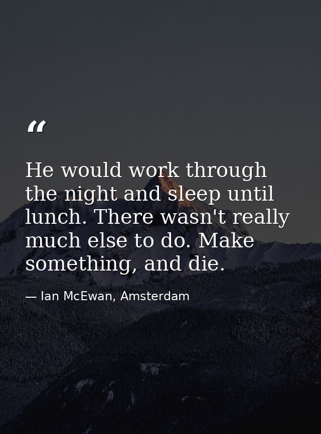 He would work through the night and sleep until lunch. There wasn't really much else to do. Make something, and die. — Ian McEwan, Amsterdam