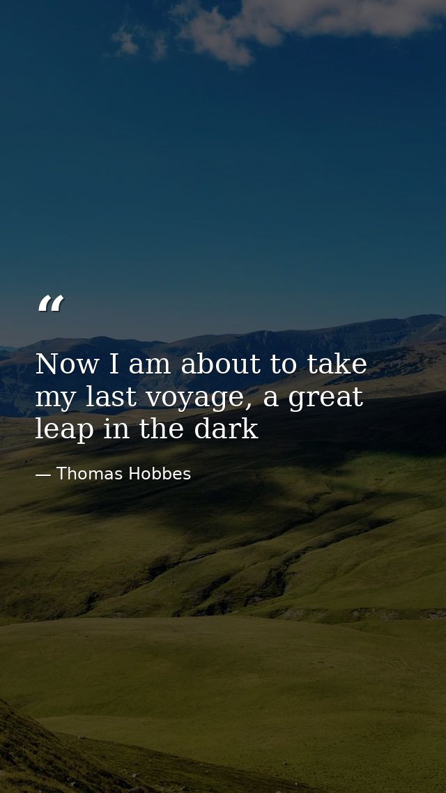 Now I am about to take my last voyage, a great leap in the dark — Thomas Hobbes