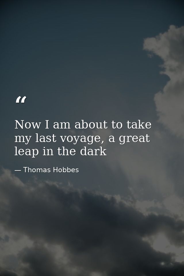 Now I am about to take my last voyage, a great leap in the dark — Thomas Hobbes