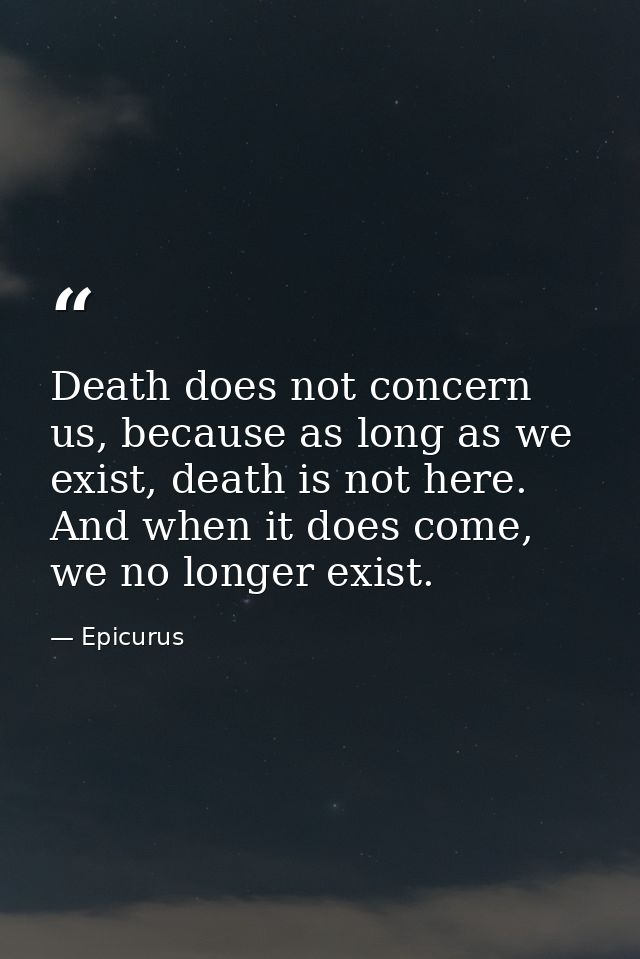 Death does not concern us, because as long as we exist, death is not here. And when it does come, we no longer exist. — Epicurus