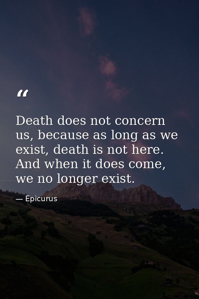 Death does not concern us, because as long as we exist, death is not here. And when it does come, we no longer exist. — Epicurus