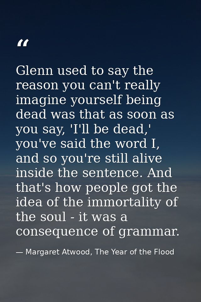 Glenn used to say the reason you can't really imagine yourself being dead was that as soon as you say, 'I'll be dead,' y — Margaret Atwood, The Year of the Flood