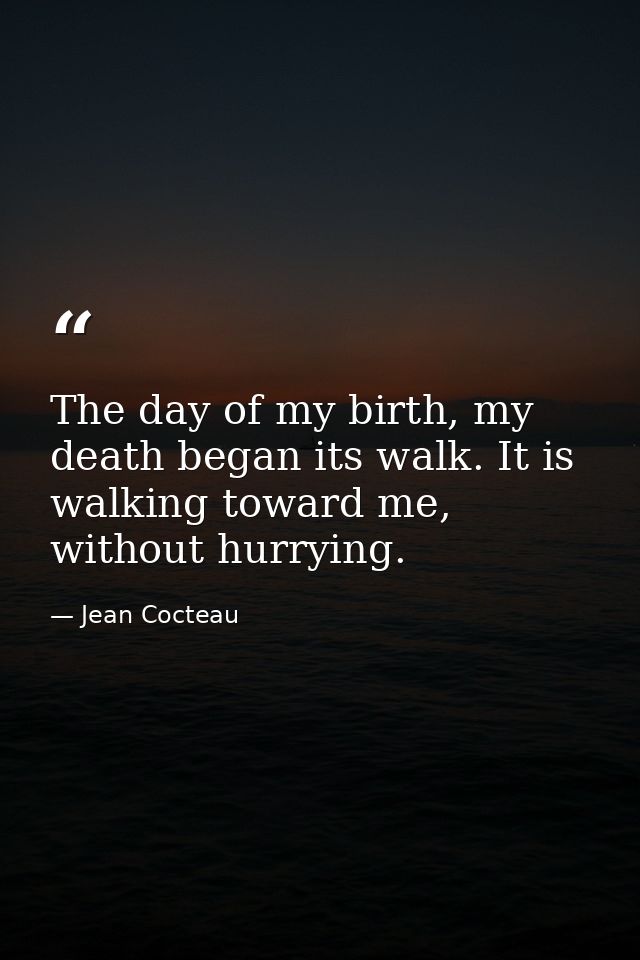 The day of my birth, my death began its walk. It is walking toward me, without hurrying. — Jean Cocteau