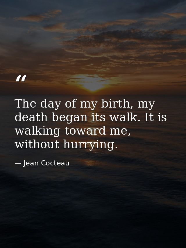 The day of my birth, my death began its walk. It is walking toward me, without hurrying. — Jean Cocteau