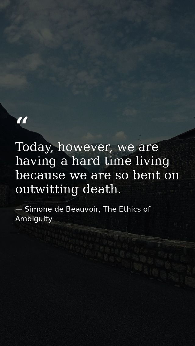 Today, however, we are having a hard time living because we are so bent on outwitting death. — Simone de Beauvoir, The Ethics of Ambiguity