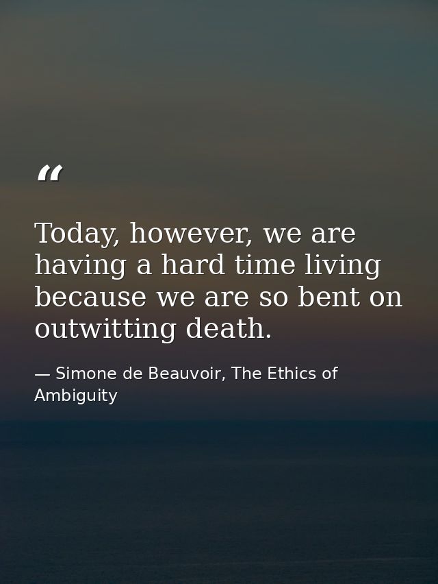 Today, however, we are having a hard time living because we are so bent on outwitting death. — Simone de Beauvoir, The Ethics of Ambiguity