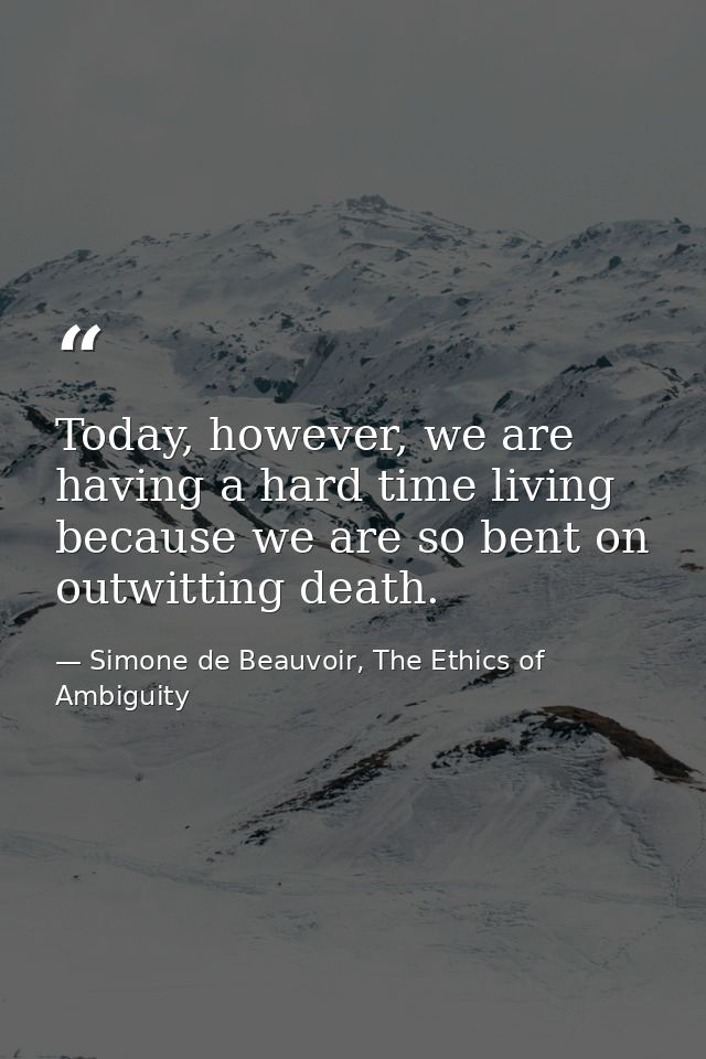 Today, however, we are having a hard time living because we are so bent on outwitting death. — Simone de Beauvoir, The Ethics of Ambiguity