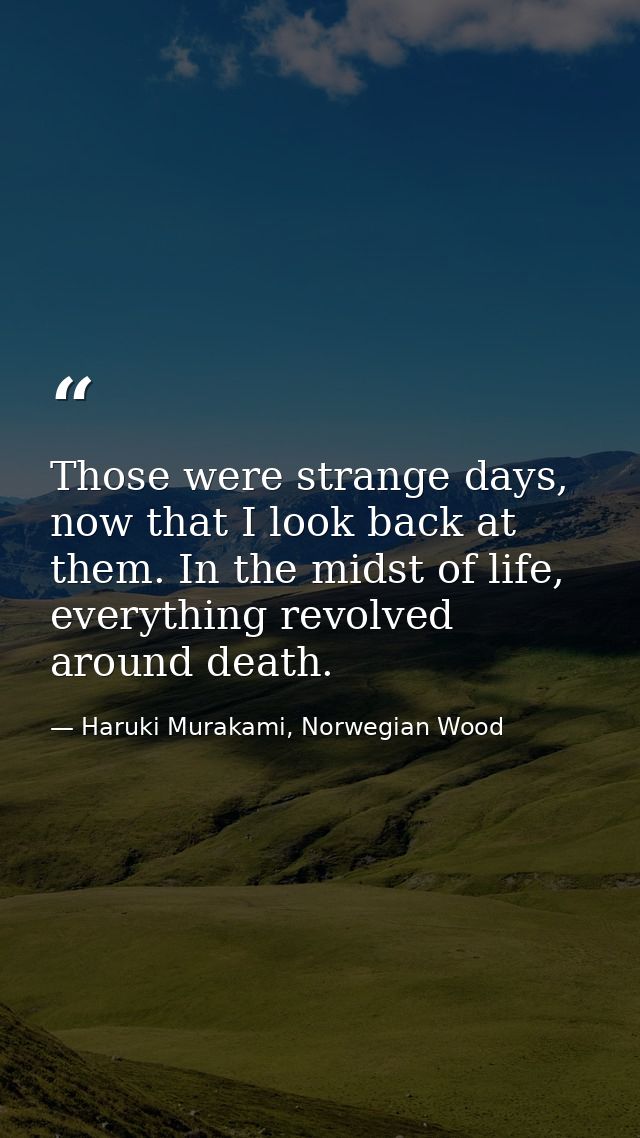 Those were strange days, now that I look back at them. In the midst of life, everything revolved around death. — Haruki Murakami, Norwegian Wood